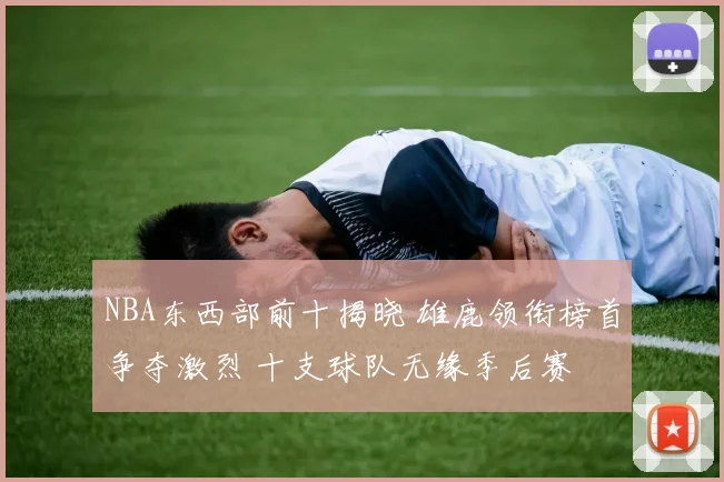 NBA东西部前十揭晓 雄鹿领衔榜首争夺激烈 十支球队无缘季后赛