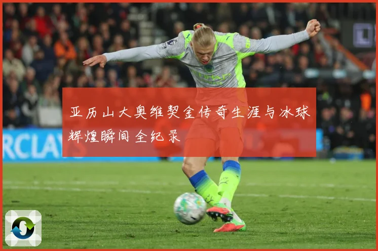 亚历山大奥维契金传奇生涯与冰球辉煌瞬间全纪录