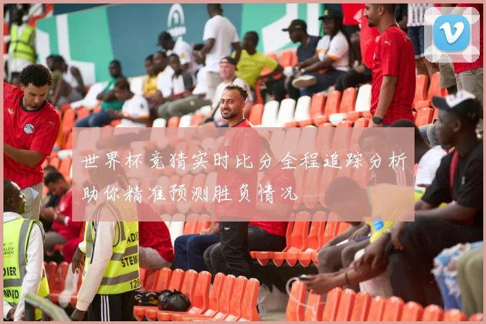 世界杯竞猜实时比分全程追踪分析助你精准预测胜负情况