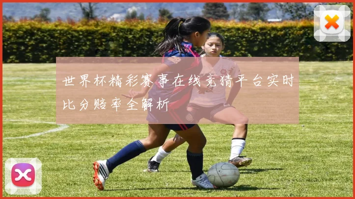 世界杯精彩赛事在线竞猜平台实时比分赔率全解析
