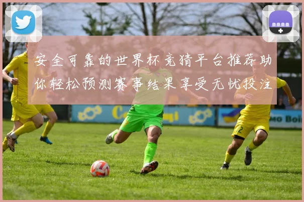 安全可靠的世界杯竞猜平台推荐助你轻松预测赛事结果享受无忧投注体验