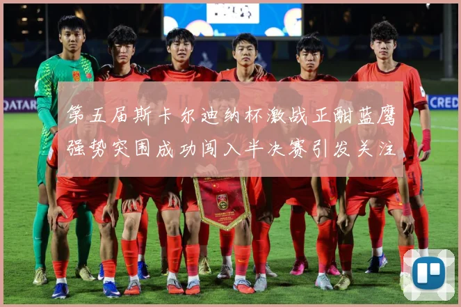 第五届斯卡尔迪纳杯激战正酣蓝鹰强势突围成功闯入半决赛引发关注