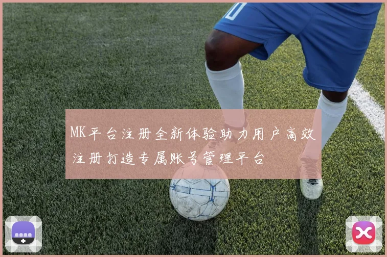 MK平台注册全新体验助力用户高效注册打造专属账号管理平台
