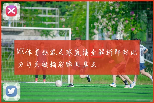 MK体育独家足球直播全解析即时比分与关键精彩瞬间盘点