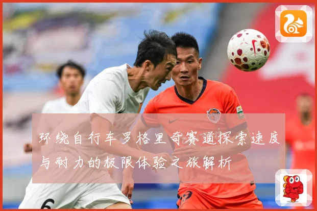 环绕自行车罗格里奇赛道探索速度与耐力的极限体验之旅解析