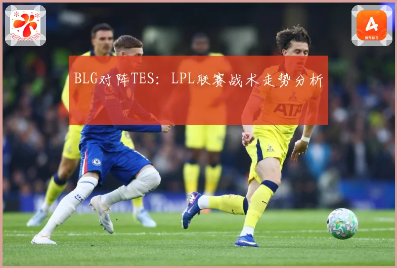 BLG对阵TES：LPL联赛战术走势分析