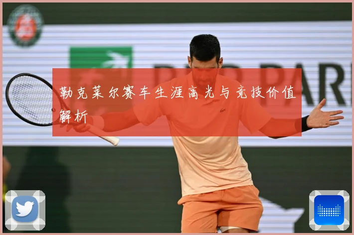 勒克莱尔赛车生涯高光与竞技价值解析