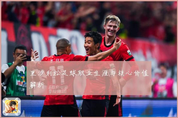 里沙利松足球职业生涯与核心价值解析