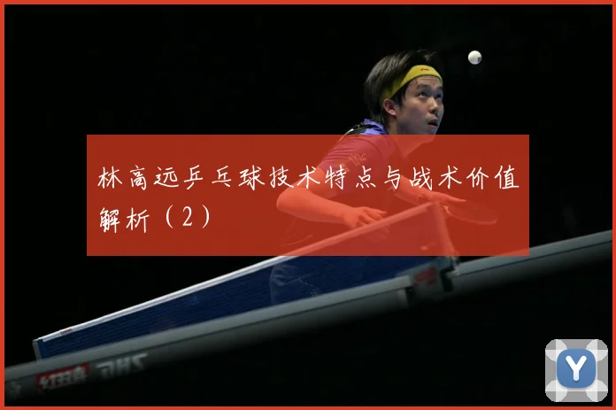 林高远乒乓球技术特点与战术价值解析（2）