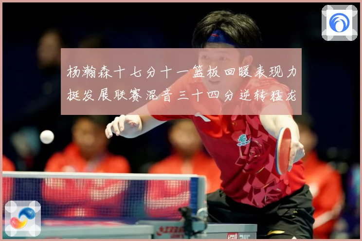 杨瀚森十七分十一篮板回暖表现力挺发展联赛混音三十四分逆转猛龙失赛场复盘