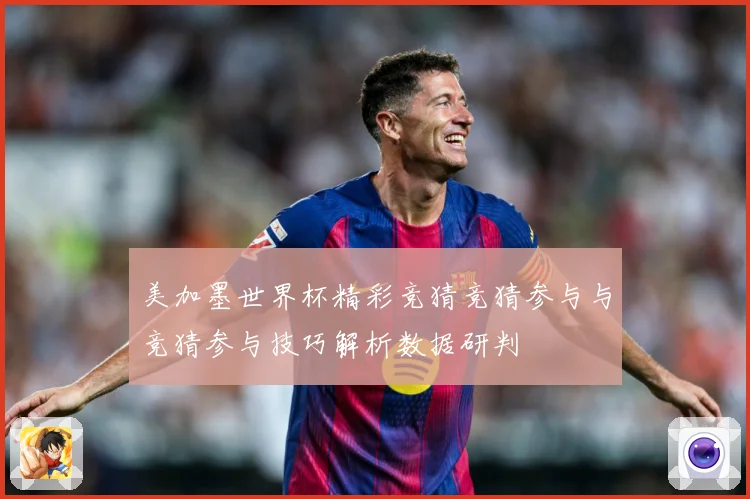 美加墨世界杯精彩竞猜竞猜参与与竞猜参与技巧解析数据研判