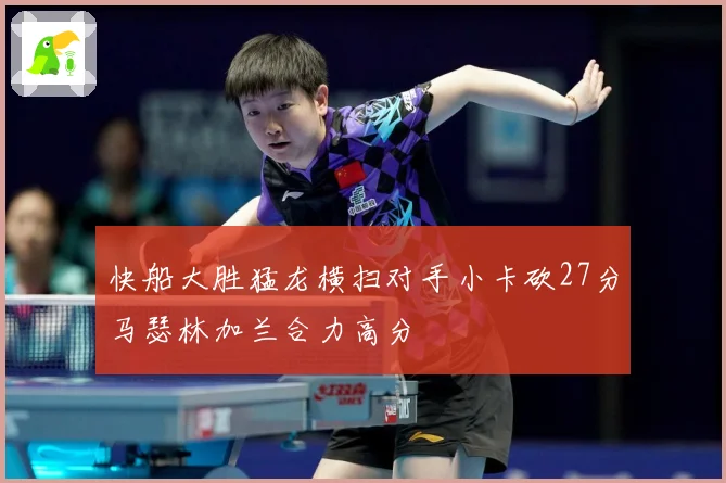 快船大胜猛龙横扫对手小卡砍27分马瑟林加兰合力高分