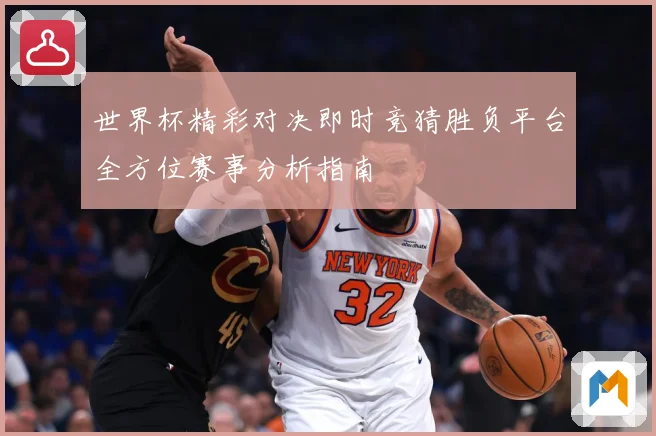 世界杯精彩对决即时竞猜胜负平台全方位赛事分析指南