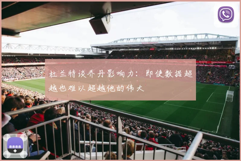 杜兰特谈乔丹影响力：即使数据超越也难以超越他的伟大