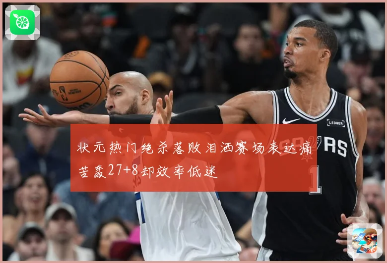 状元热门绝杀落败泪洒赛场表达痛苦轰27+8却效率低迷
