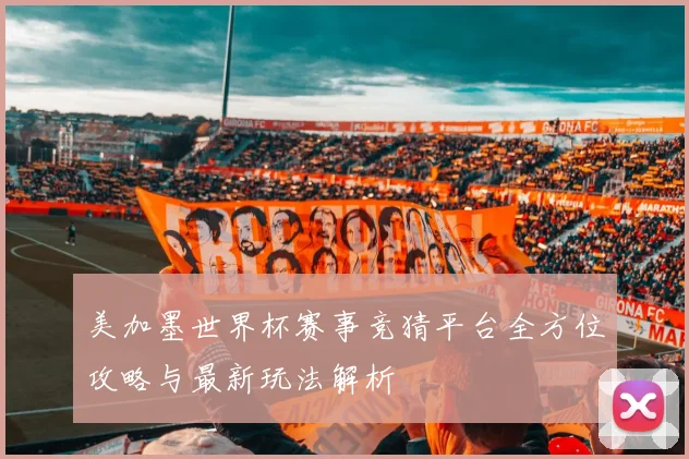 美加墨世界杯赛事竞猜平台全方位攻略与最新玩法解析