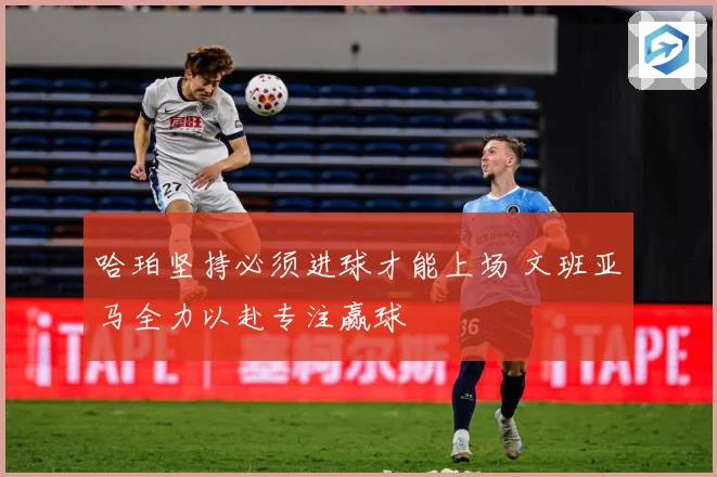 哈珀坚持必须进球才能上场 文班亚马全力以赴专注赢球
