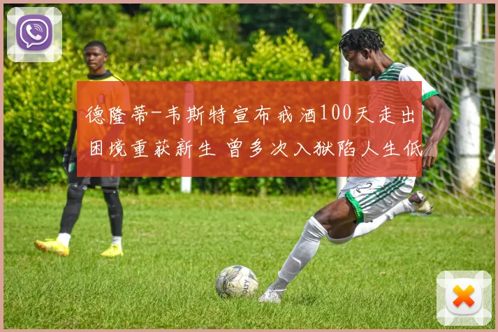 德隆蒂-韦斯特宣布戒酒100天走出困境重获新生 曾多次入狱陷人生低谷