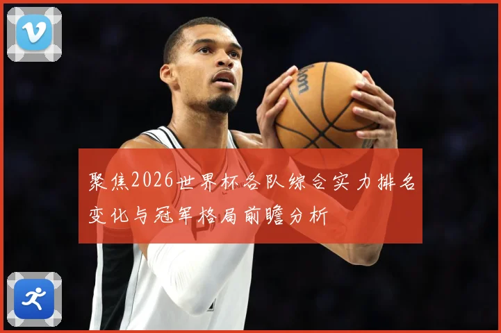 聚焦2026世界杯各队综合实力排名变化与冠军格局前瞻分析
