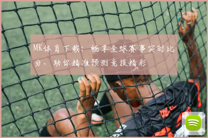 MK体育下载：畅享全球赛事实时比分，助你精准预测竞技精彩