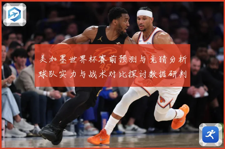 美加墨世界杯赛前预测与竞猜分析球队实力与战术对比探讨数据研判