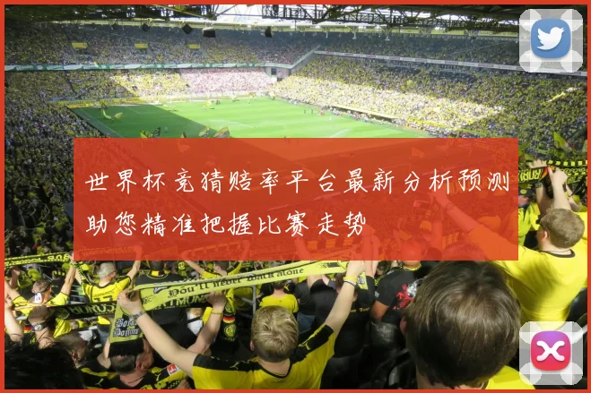 世界杯竞猜赔率平台最新分析预测助您精准把握比赛走势