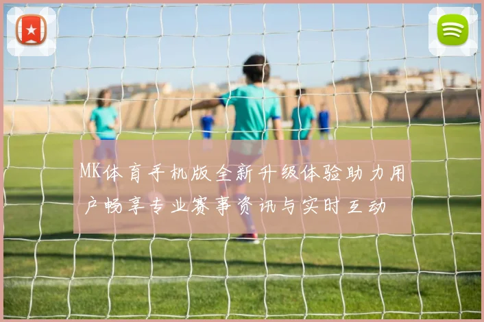 MK体育手机版全新升级体验助力用户畅享专业赛事资讯与实时互动