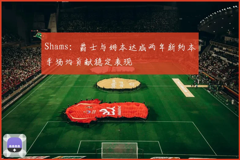 Shams：爵士与姆本达成两年新约本季场均贡献稳定表现