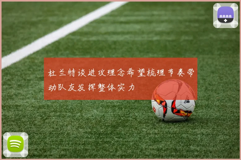 杜兰特谈进攻理念希望梳理节奏带动队友发挥整体实力