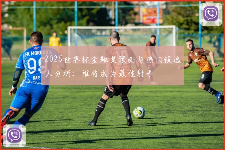 2026世界杯金靴奖预测与热门候选人分析：谁将成为最佳射手