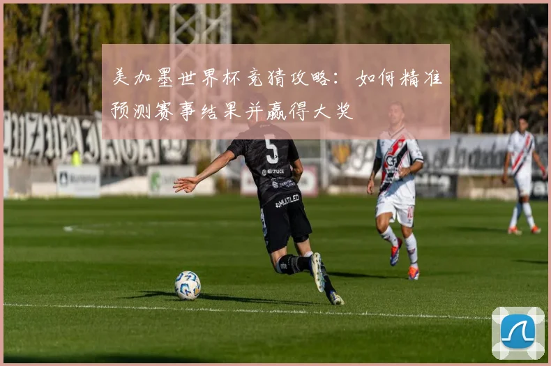 美加墨世界杯竞猜攻略：如何精准预测赛事结果并赢得大奖