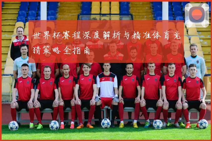 世界杯赛程深度解析与精准体育竞猜策略全指南
