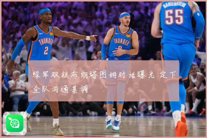 绿军双核布朗塔图姆对话曝光 定下全队沟通基调
