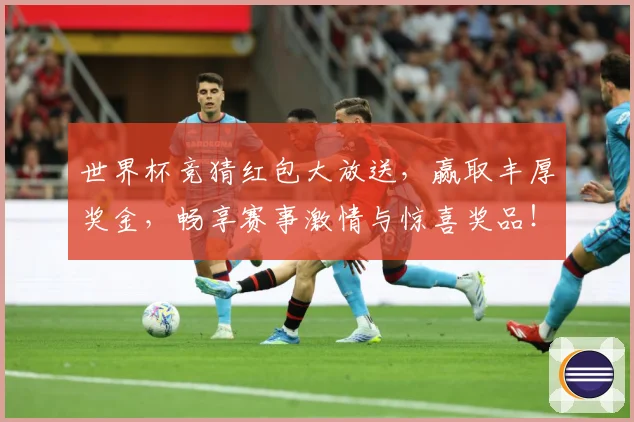 世界杯竞猜红包大放送，赢取丰厚奖金，畅享赛事激情与惊喜奖品！