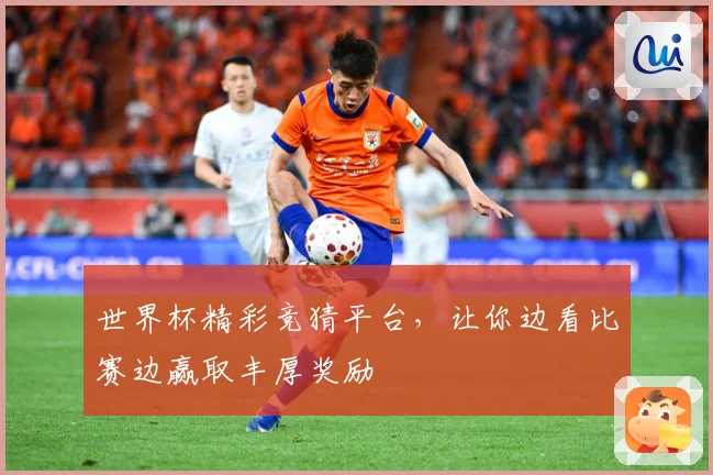世界杯精彩竞猜平台，让你边看比赛边赢取丰厚奖励