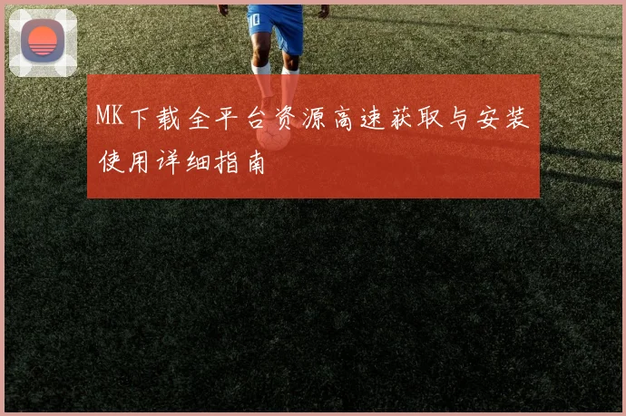 MK下载全平台资源高速获取与安装使用详细指南