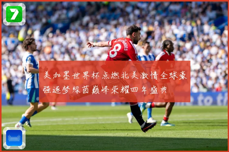 美加墨世界杯点燃北美激情全球豪强逐梦绿茵巅峰荣耀四年盛典