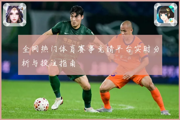 全网热门体育赛事竞猜平台实时分析与投注指南