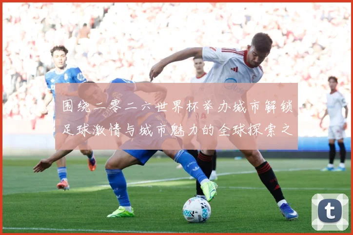 围绕二零二六世界杯举办城市解锁足球激情与城市魅力的全球探索之旅