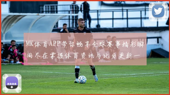 MK体育APP带你畅享全球赛事精彩瞬间尽在掌握体育资讯与比分更新一手掌握