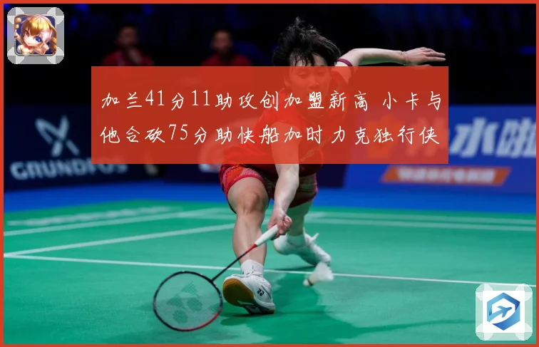 加兰41分11助攻创加盟新高 小卡与他合砍75分助快船加时力克独行侠终结四连败