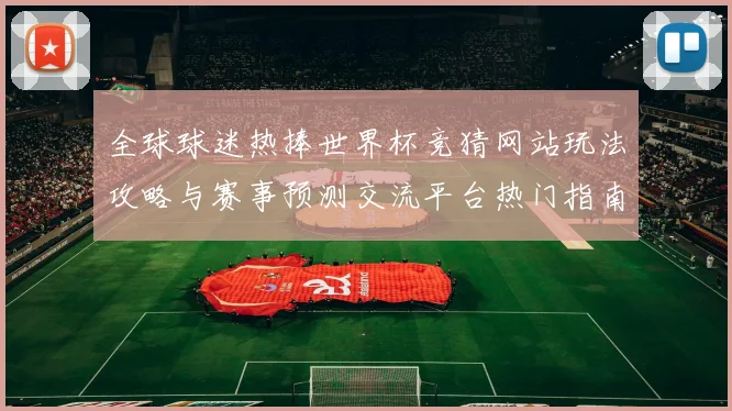 全球球迷热捧世界杯竞猜网站玩法攻略与赛事预测交流平台热门指南