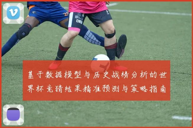 基于数据模型与历史战绩分析的世界杯竞猜结果精准预测与策略指南