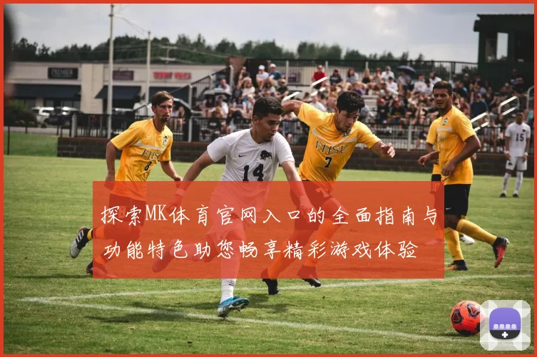 探索MK体育官网入口的全面指南与功能特色助您畅享精彩游戏体验