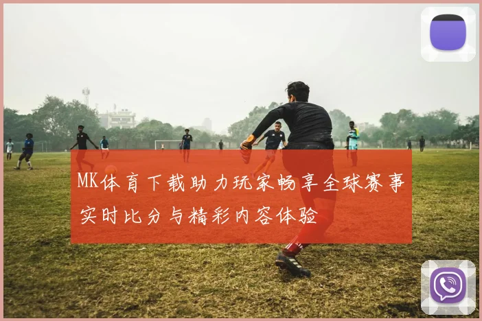 MK体育下载助力玩家畅享全球赛事实时比分与精彩内容体验