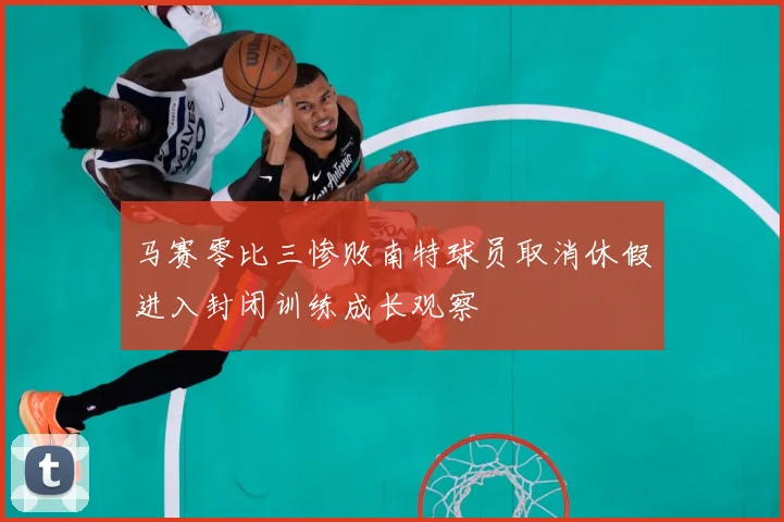 马赛零比三惨败南特球员取消休假进入封闭训练成长观察
