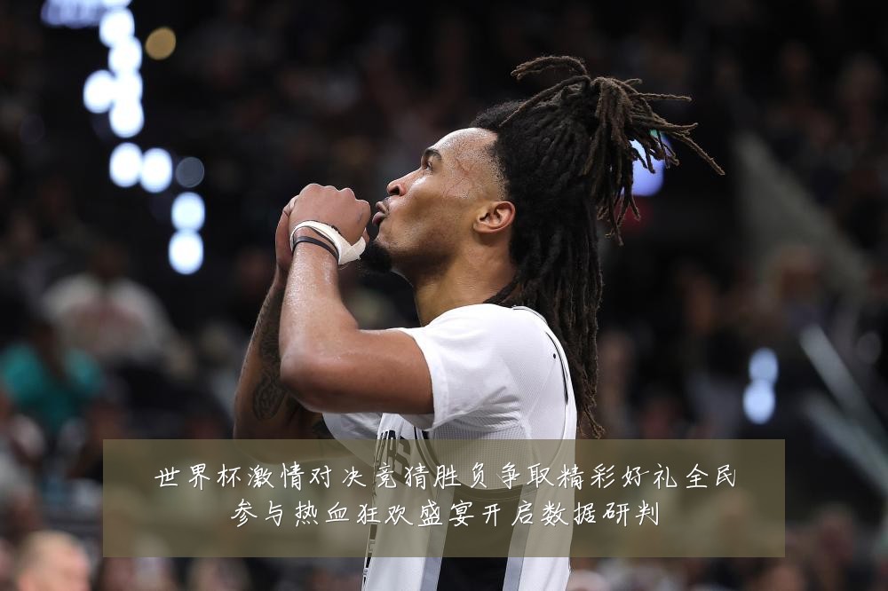 世界杯激情对决竞猜胜负争取精彩好礼全民参与热血狂欢盛宴开启数据研判