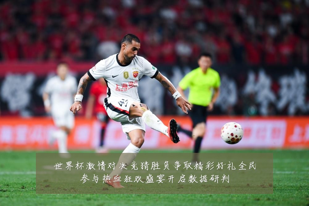 世界杯激情对决竞猜胜负争取精彩好礼全民参与热血狂欢盛宴开启数据研判