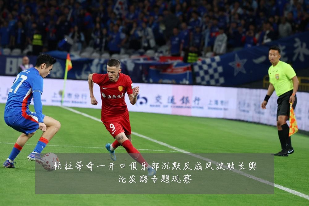 帕拉蒂奇一开口俱乐部沉默反成风波助长舆论发酵专题观察