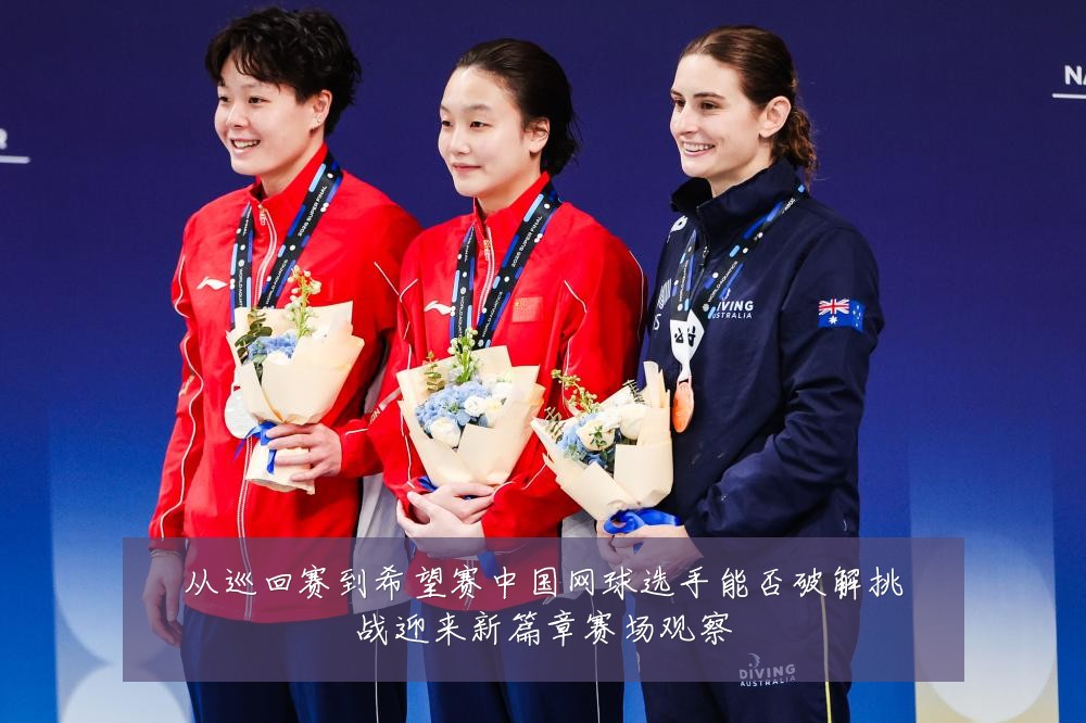 从巡回赛到希望赛中国网球选手能否破解挑战迎来新篇章赛场观察